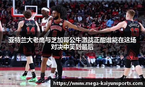 亚特兰大老鹰与芝加哥公牛激战正酣谁能在这场对决中笑到最后
