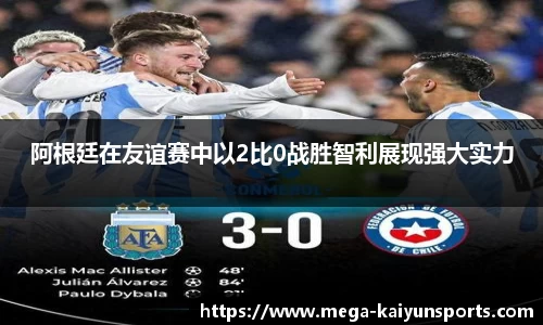阿根廷在友谊赛中以2比0战胜智利展现强大实力